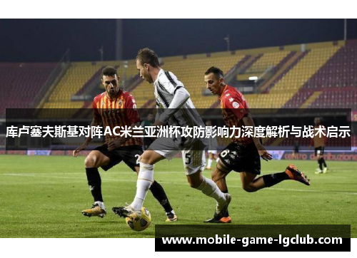 库卢塞夫斯基对阵AC米兰亚洲杯攻防影响力深度解析与战术启示 库卢塞夫斯基对阵AC米兰亚洲杯攻防影响力深度解析与战术启示