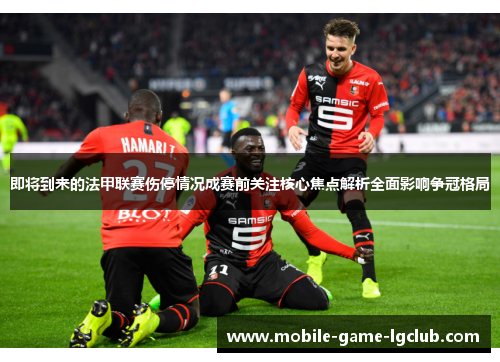 即将到来的法甲联赛伤停情况成赛前关注核心焦点解析全面影响争冠格局