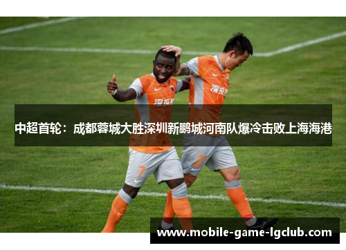 中超首轮：成都蓉城大胜深圳新鹏城河南队爆冷击败上海海港