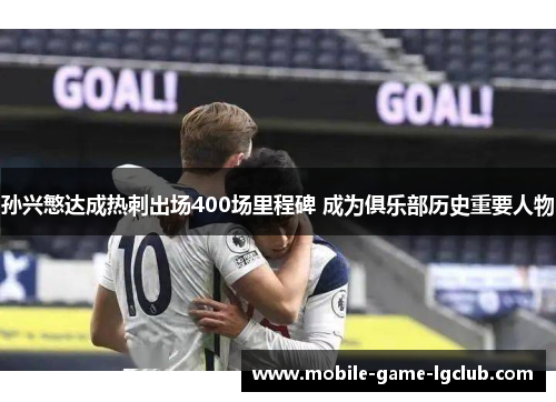 孙兴慜达成热刺出场400场里程碑 成为俱乐部历史重要人物