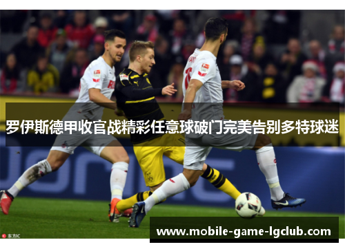 罗伊斯德甲收官战精彩任意球破门完美告别多特球迷