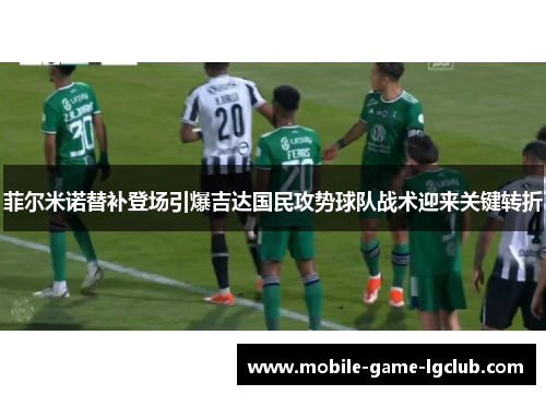 菲尔米诺替补登场引爆吉达国民攻势球队战术迎来关键转折