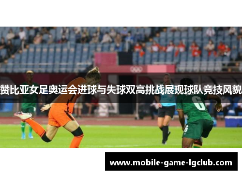 赞比亚女足奥运会进球与失球双高挑战展现球队竞技风貌
