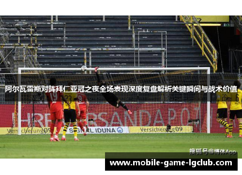阿尔瓦雷斯对阵拜仁亚冠之夜全场表现深度复盘解析关键瞬间与战术价值