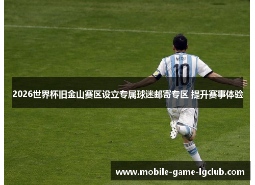 2026世界杯旧金山赛区设立专属球迷邮寄专区 提升赛事体验