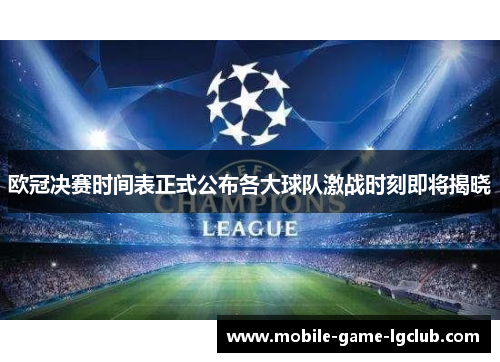 欧冠决赛时间表正式公布各大球队激战时刻即将揭晓