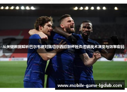 从关键数据解析巴尔韦德对阵切尔西欧联杯胜负逻辑战术演变与效率密码