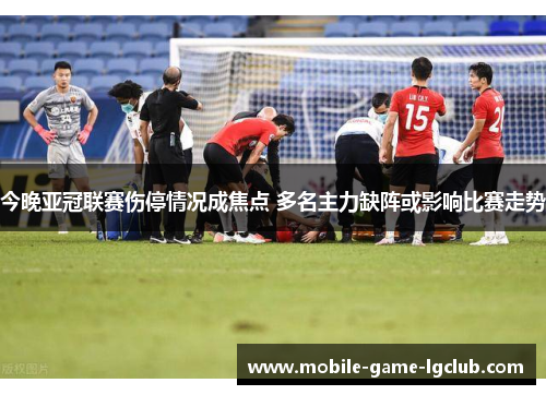今晚亚冠联赛伤停情况成焦点 多名主力缺阵或影响比赛走势