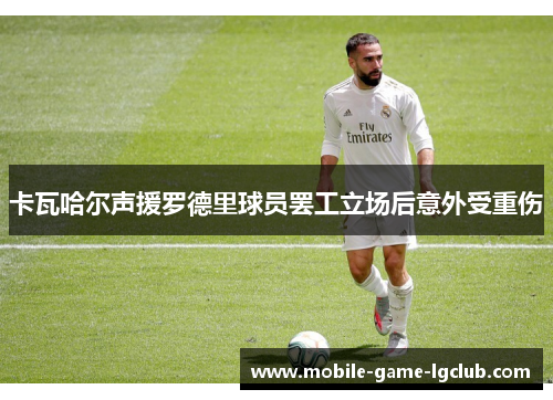 卡瓦哈尔声援罗德里球员罢工立场后意外受重伤
