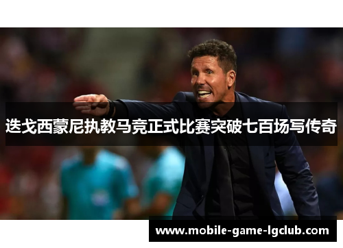 迭戈西蒙尼执教马竞正式比赛突破七百场写传奇